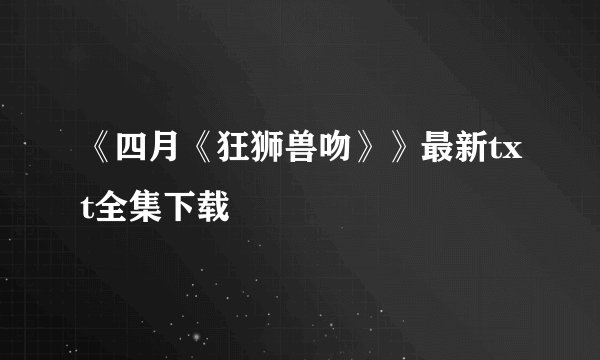 《四月《狂狮兽吻》》最新txt全集下载