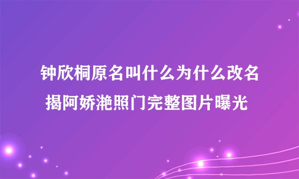钟欣桐原名叫什么为什么改名 揭阿娇滟照门完整图片曝光
