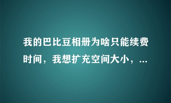 我的巴比豆相册为啥只能续费时间，我想扩充空间大小，怎么点击不动没反映呢