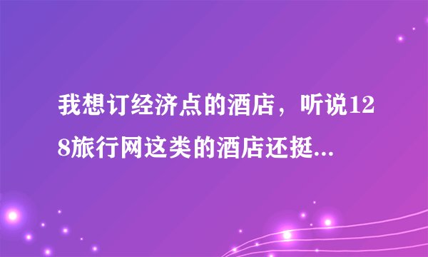 我想订经济点的酒店，听说128旅行网这类的酒店还挺多的，不知道怎么样，求解！
