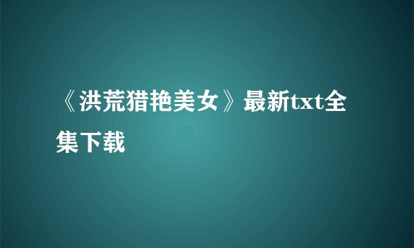 《洪荒猎艳美女》最新txt全集下载