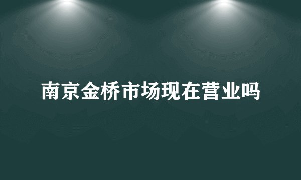 南京金桥市场现在营业吗