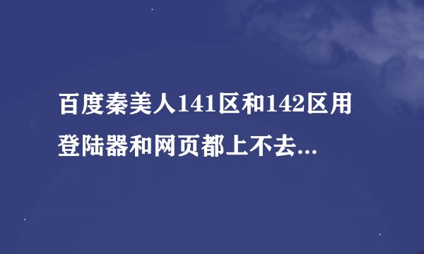 百度秦美人141区和142区用登陆器和网页都上不去！请看图解答！（跪求了！）