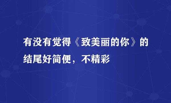 有没有觉得《致美丽的你》的结尾好简便，不精彩
