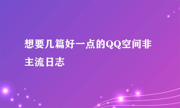 想要几篇好一点的QQ空间非主流日志