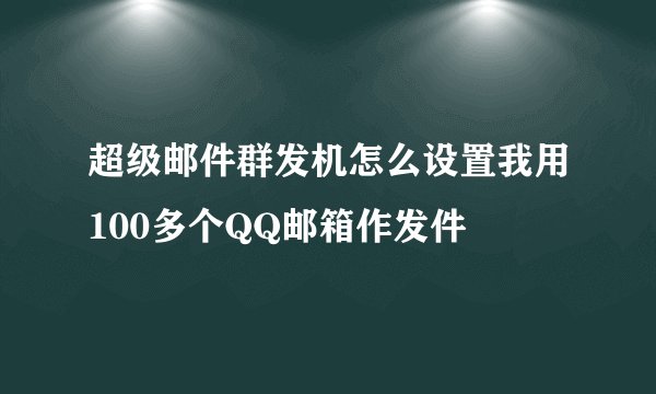 超级邮件群发机怎么设置我用100多个QQ邮箱作发件