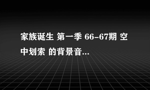 家族诞生 第一季 66-67期 空中划索 的背景音乐是什么?