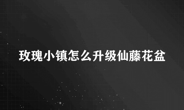 玫瑰小镇怎么升级仙藤花盆