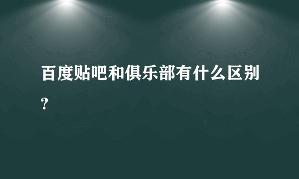 百度贴吧和俱乐部有什么区别?