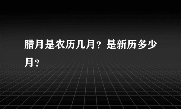 腊月是农历几月？是新历多少月？