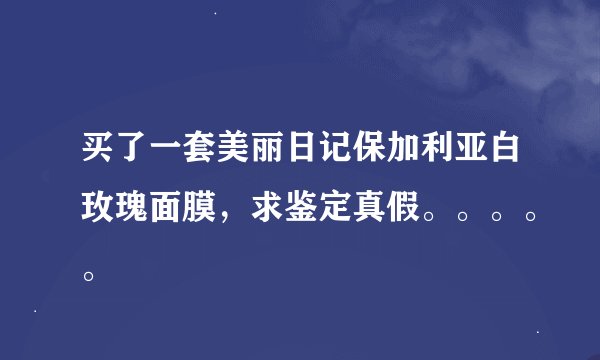 买了一套美丽日记保加利亚白玫瑰面膜，求鉴定真假。。。。。
