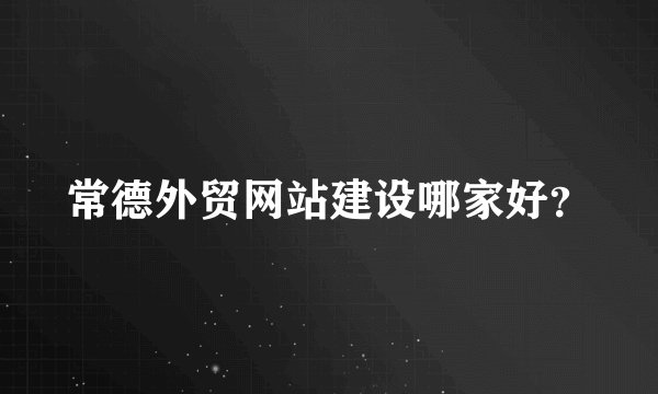 常德外贸网站建设哪家好？