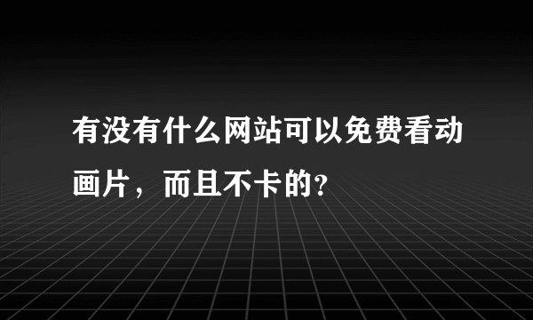 有没有什么网站可以免费看动画片,而且不卡的?