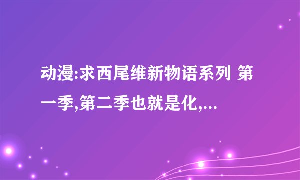 动漫:求西尾维新物语系列 第一季,第二季也就是化,伪,猫,囮,倾,鬼,恋物语 的Op和Ed歌曲名字
