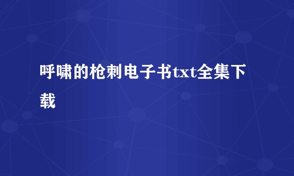 呼啸的枪刺电子书txt全集下载