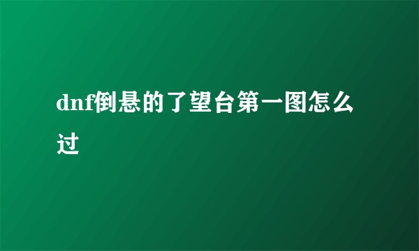 dnf倒悬的了望台第一图怎么过