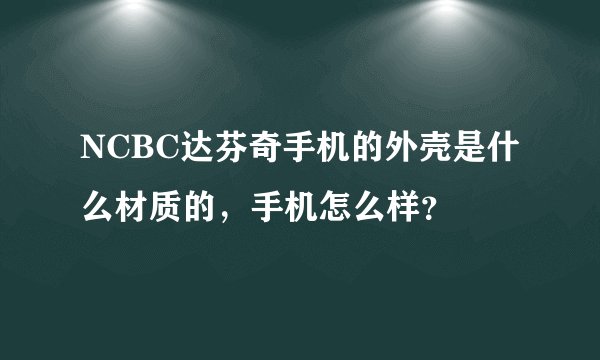 NCBC达芬奇手机的外壳是什么材质的，手机怎么样？