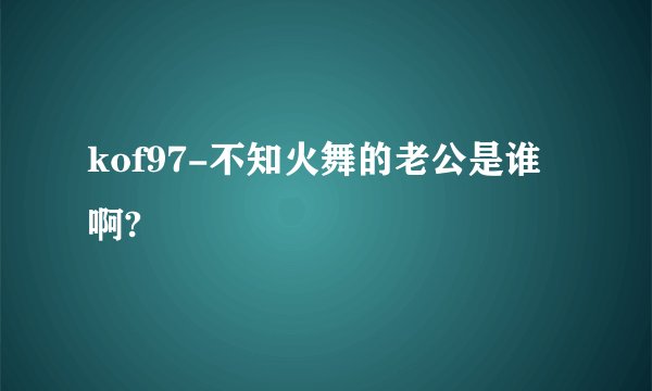 kof97-不知火舞的老公是谁啊?