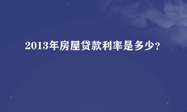 2013年房屋贷款利率是多少？