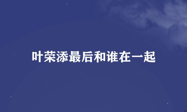 叶荣添最后和谁在一起