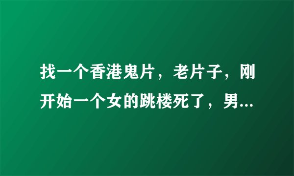 找一个香港鬼片，老片子，刚开始一个女的跳楼死了，男主角好像对他有
