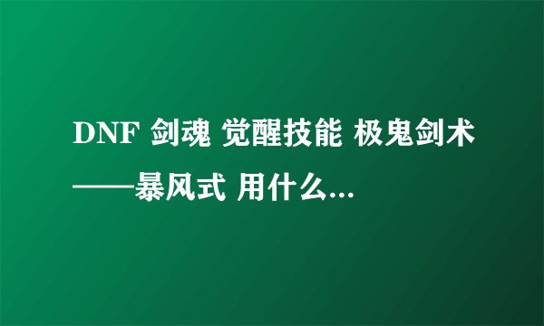 DNF 剑魂 觉醒技能 极鬼剑术——暴风式 用什么武器打出的血多点！拜托各位大神