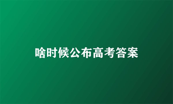 啥时候公布高考答案