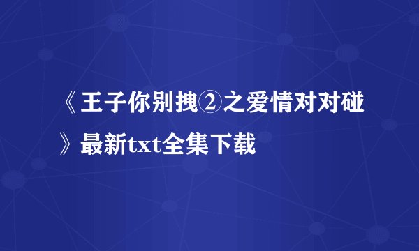 《王子你别拽②之爱情对对碰》最新txt全集下载