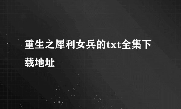 重生之犀利女兵的txt全集下载地址