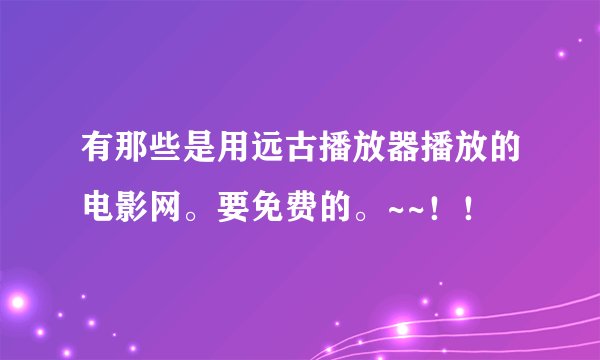 有那些是用远古播放器播放的电影网。要免费的。~~！！