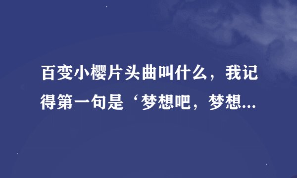 百变小樱片头曲叫什么，我记得第一句是‘梦想吧，梦想吧..'
