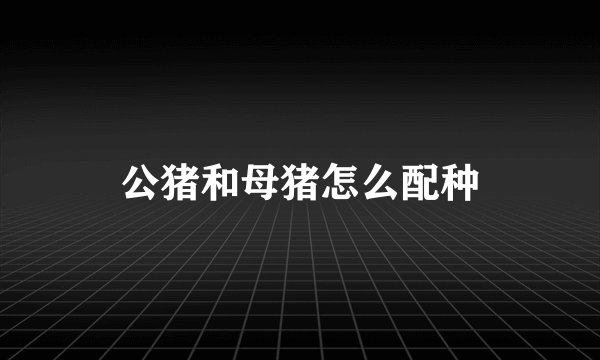 公猪和母猪怎么配种