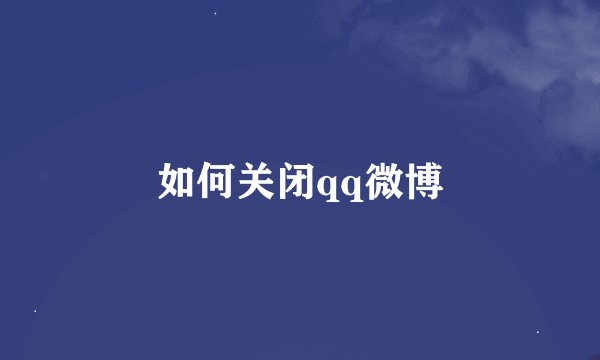 如何关闭qq微博