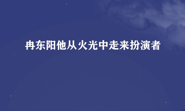 冉东阳他从火光中走来扮演者