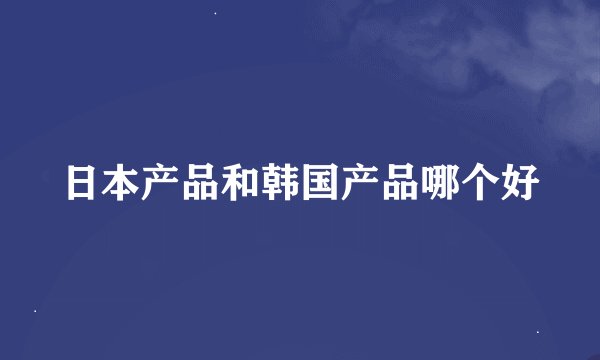 日本产品和韩国产品哪个好