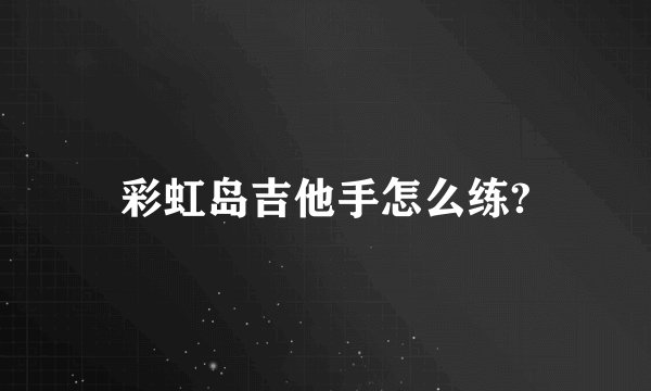 彩虹岛吉他手怎么练?