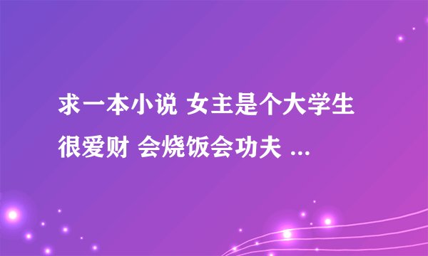 求一本小说 女主是个大学生 很爱财 会烧饭会功夫 第一次遇见男主是兼职保镖的时候 后来还去了国