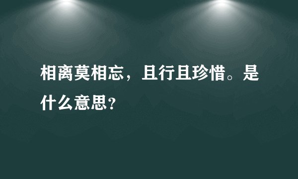 相离莫相忘，且行且珍惜。是什么意思？
