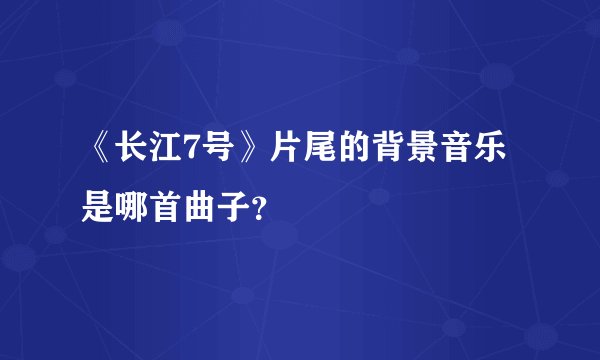 《长江7号》片尾的背景音乐是哪首曲子？