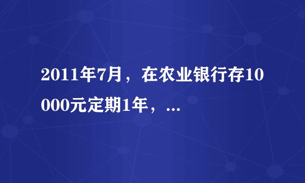 2011年7月，在农业银行存10000元定期1年，利息是多少