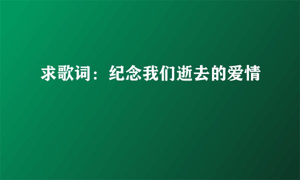 求歌词：纪念我们逝去的爱情