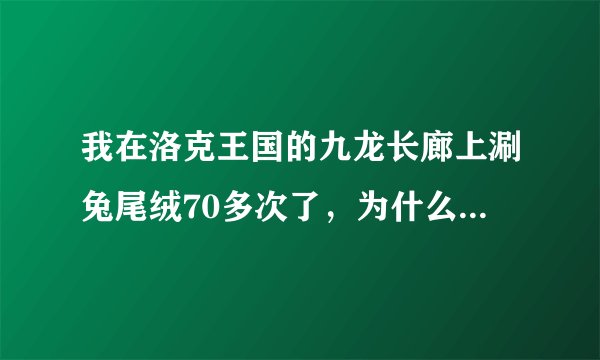 我在洛克王国的九龙长廊上涮兔尾绒70多次了，为什么还得不到修炼灵石猴的材料？
