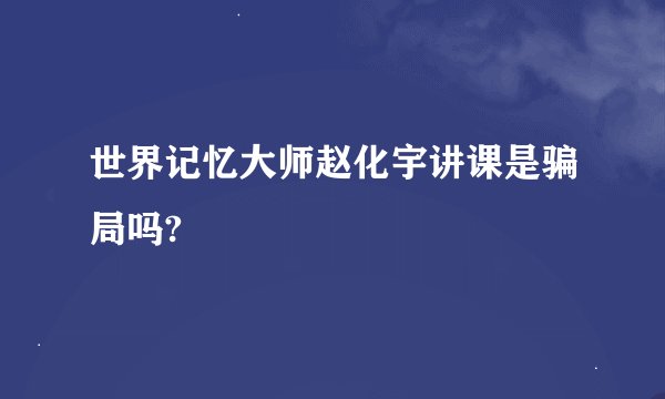 世界记忆大师赵化宇讲课是骗局吗?