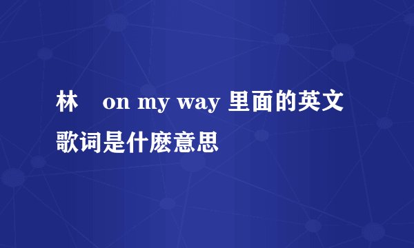 林峯on my way 里面的英文歌词是什麽意思