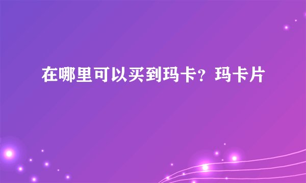 在哪里可以买到玛卡？玛卡片