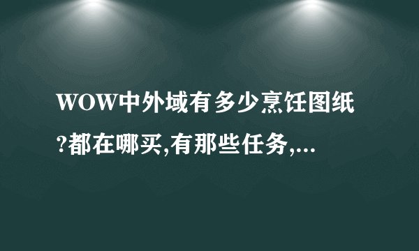 WOW中外域有多少烹饪图纸?都在哪买,有那些任务,需不需要声望?(越详细越好)