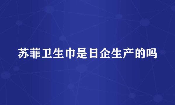 苏菲卫生巾是日企生产的吗