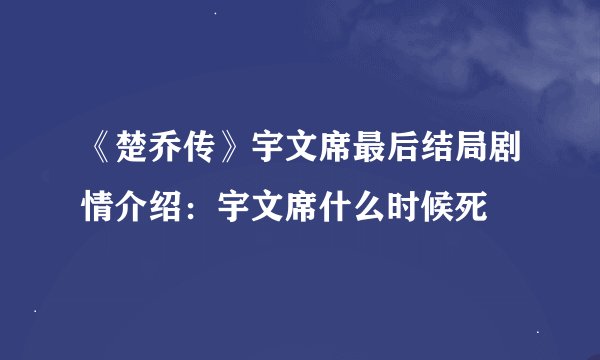 《楚乔传》宇文席最后结局剧情介绍：宇文席什么时候死