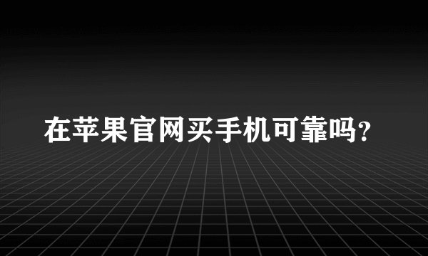 在苹果官网买手机可靠吗？