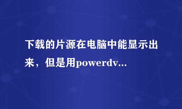 下载的片源在电脑中能显示出来，但是用powerdvd 12 却读不出来？